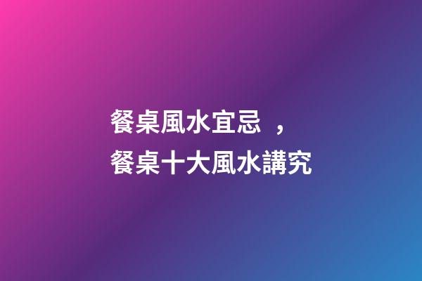 餐桌風水宜忌，餐桌十大風水講究